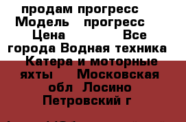 продам прогресс 4 › Модель ­ прогресс 4 › Цена ­ 40 000 - Все города Водная техника » Катера и моторные яхты   . Московская обл.,Лосино-Петровский г.